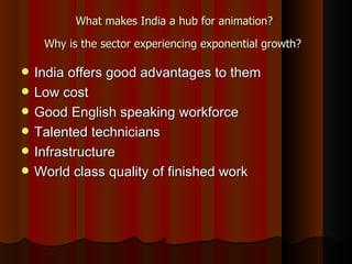 What makes India a hub for animation?  Why is the sector experiencing exponential growth?   India offers good advantages to them   Low cost   Good English speaking workforce   Talented technicians   Infrastructure  World class quality of finished work  