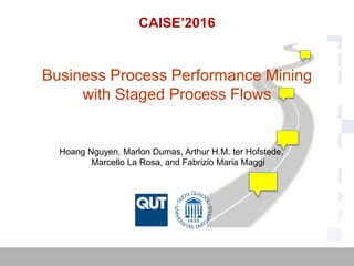 Business Process Performance Mining
with Staged Process Flows
Hoang Nguyen, Marlon Dumas, Arthur H.M. ter Hofstede,
Marcello La Rosa, and Fabrizio Maria Maggi
CAISE’2016
 