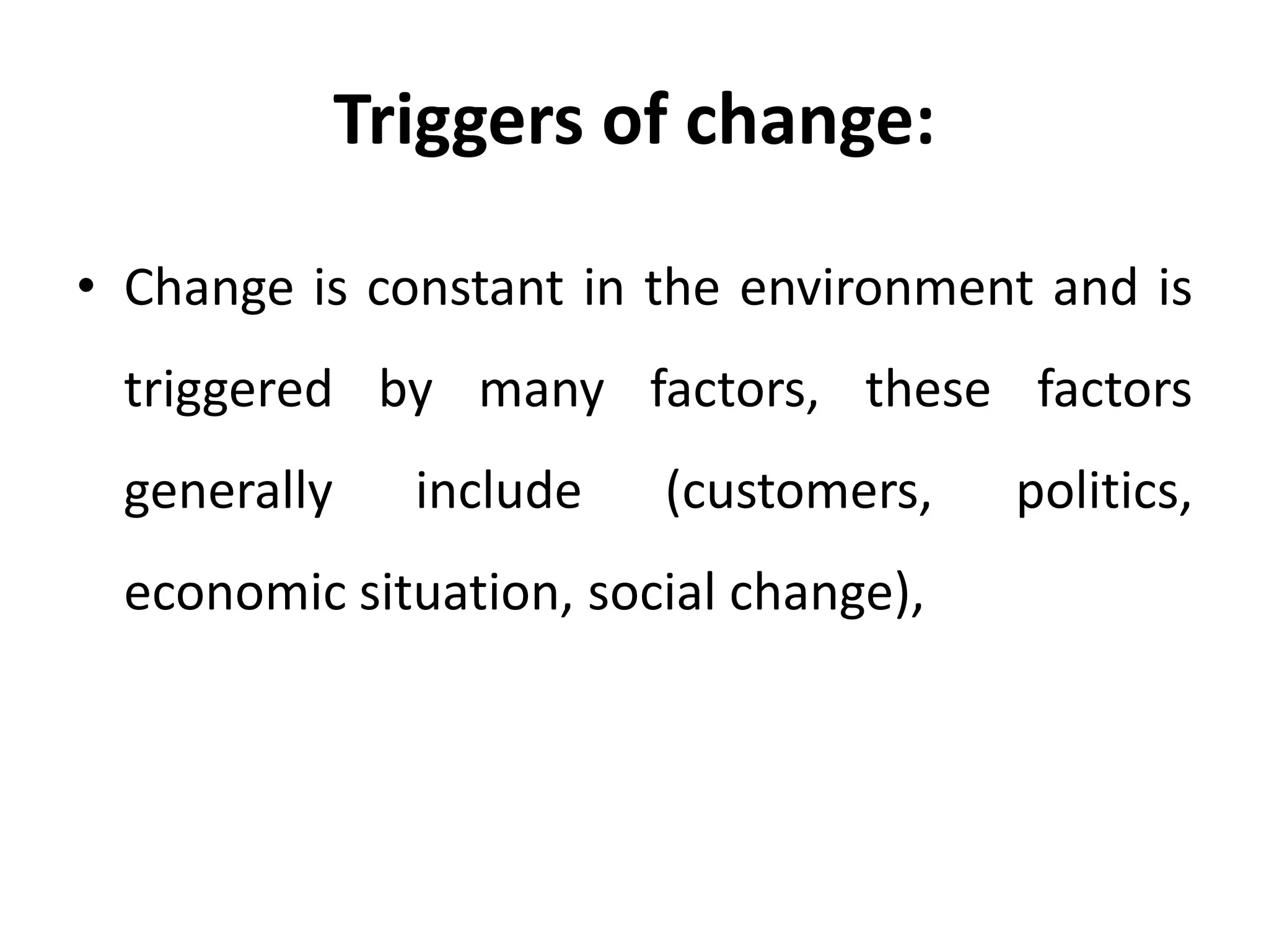 Triggers of change:
• Change is constant in the environment and is
triggered by many factors, these factors
generally include (customers, politics,
economic situation, social change),
