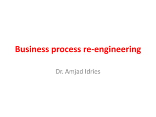 Business process re-engineering
Dr. Amjad Idries
 