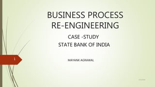 BUSINESS PROCESS
RE-ENGINEERING
CASE -STUDY
STATE BANK OF INDIA
5/12/2018
1 MAYANK AGRAWAL
 