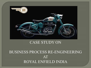CASE STUDY ON

BUSINESS PROCESS RE-ENGINEERING
              AT
      ROYAL ENFIELD INDIA
 