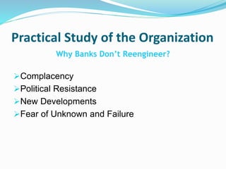Practical Study of the Organization
Why Banks Don’t Reengineer?
Complacency
Political Resistance
New Developments
Fear of Unknown and Failure
 