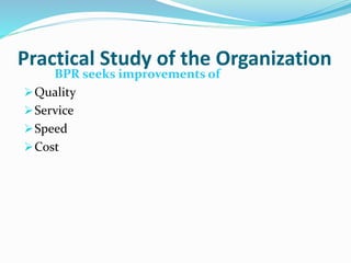 Practical Study of the Organization
BPR seeks improvements of
Quality
Service
Speed
Cost
 