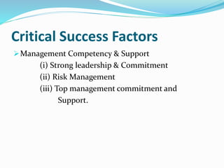 Critical Success Factors
Management Competency & Support
(i) Strong leadership & Commitment
(ii) Risk Management
(iii) Top management commitment and
Support.
 