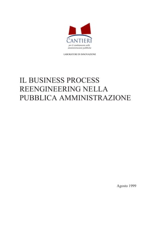 IL BUSINESS PROCESS
REENGINEERING NELLA
PUBBLICA AMMINISTRAZIONE
Agosto 1999
per il cambiamento nelle
amministrazioni pubbliche
LABORATORI DI INNOVAZIONE
 