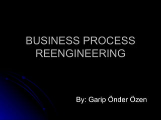 BUSINESS PROCESS REENGINEERING By: Garip Önder Özen 
