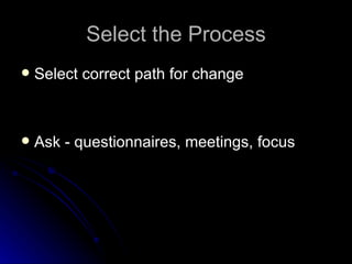 Select the Process Select  c orrect  p ath for  c hange Ask -  q uestionnaires,  m eetings,  f ocus  