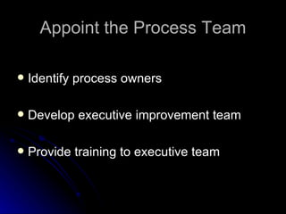 Appoint the Process Team Identify  p rocess  o wners Develop   e xecutive  i mprovement  t eam Provide  t raining to  e xecutive  t eam 