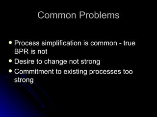 Common Problems Process  s implification is  c ommon -  t rue BPR is  n ot Desire to  c hange  n ot  s trong Commitment to  e xisting  p rocesses  t oo  s trong 