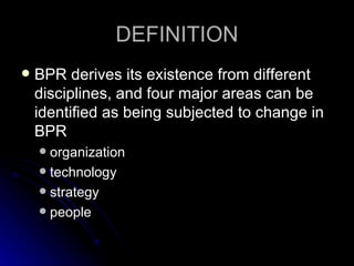 DEFINITION BPR derives its existence from different disciplines, and four major areas can be identified as being subjected to change in BPR organization  technology  strategy  people  