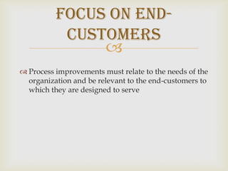 Focus on End-CustomersProcess improvements must relate to the needs of the organization and be relevant to the end-customers to which they are designed to serve