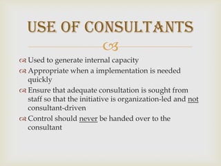 Used to generate internal capacityAppropriate when a implementation is needed quicklyEnsure that adequate consultation is sought from staff so that the initiative is organization-led and not consultant-drivenControl should never be handed over to the consultantUse of Consultants