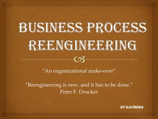 BUSINESSPROCESSREENGINEERING “An organizational make-over” “Reengineering is new, and it has to be done.” Peter F. Drucker BY-KAVINDRA 