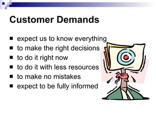 Customer Demands expect us to know everything to make the right decisions to do it right now to do it with less resources to make no mistakes expect to be fully informed 