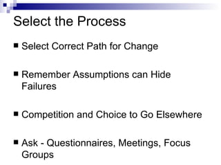 Select the Process Select Correct Path for Change Remember Assumptions can Hide Failures Competition and Choice to Go Elsewhere Ask - Questionnaires, Meetings, Focus Groups 