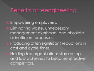  Empowering employees.
 Eliminating waste, unnecessary
  management overhead, and obsolete
  or inefficient processes.
 Producing often significant reductions in
  cost and cycle times.
 Helding top organisations stay on top
  and low achievers to become effective
  competitors.
 