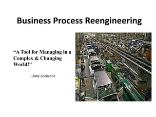 Business Process Reengineering


“A Tool for Managing in a
Complex & Changing
World!”

       - Jane Cochrane
 