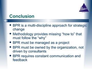 Conclusion
 BPR  is a multi-discipline approach for strategic
  change
 Methodology provides missing “how to” that
  must follow the “why”
 BPR must be managed as a project
 BPR must be owned by the organization, not
  driven by consultants
 BPR requires constant communication and
  feedback
 