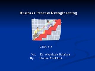 Business Process Reengineering




            CEM 515

     For:   Dr. Abdulaziz Bubshait
     By:    Hassan Al-Bekhit
 