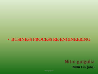 Nitin gulgulia
MBA Fin.(iibs)
• BUSINESS PROCESS RE-ENGINEERING
Nitin gulgulia
 