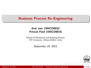 Business Process Re-Engineering
Anit Jain 15MCD0032
Pritesh Patil 15MCD0016
School of Mechanical and Building Science
VIT University, Vellore-632014, India
September 19, 2015
September 19, 2015 Anit and Pritesh Business Process Re-engineering 1/33
 