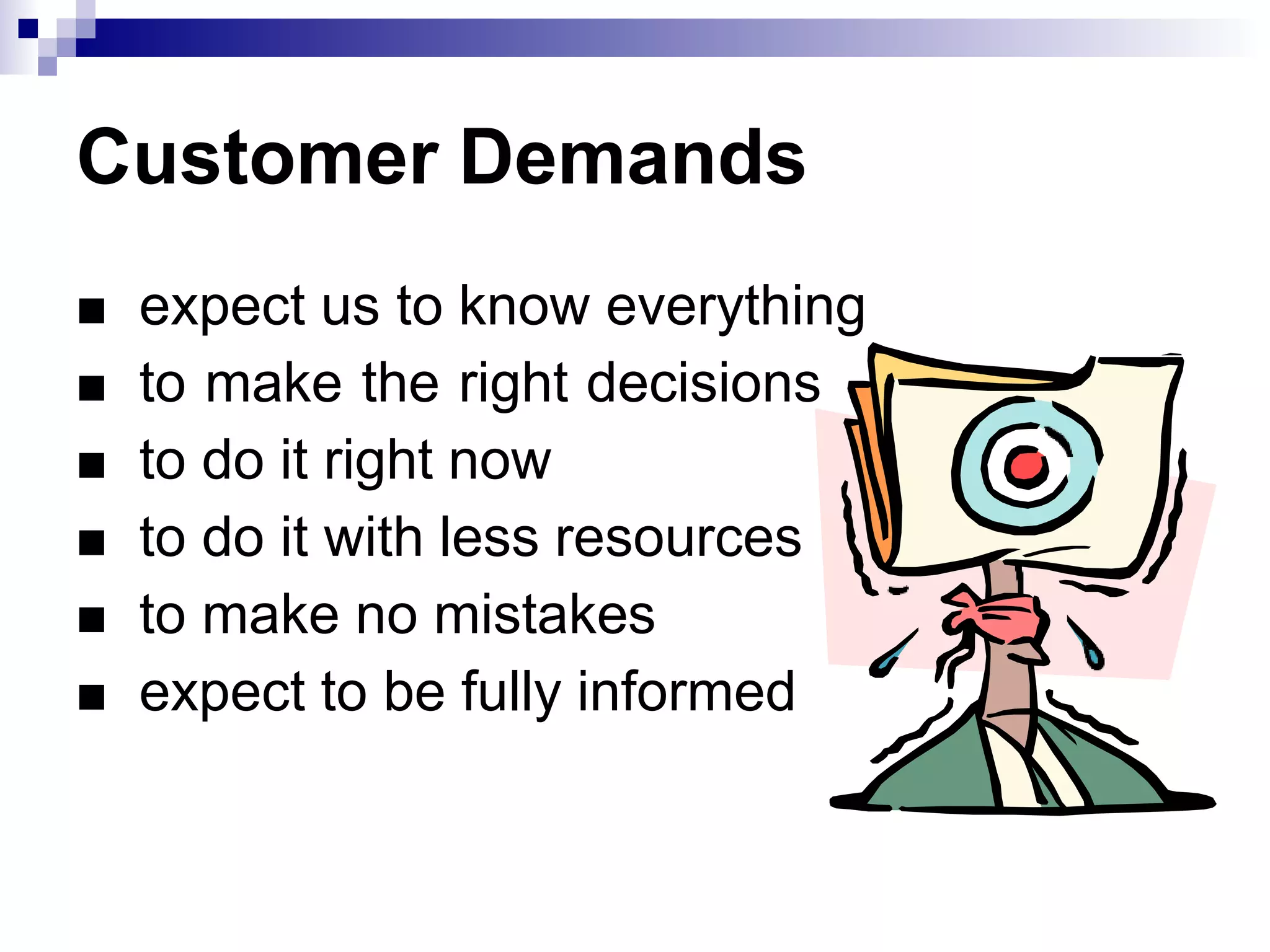 Customer Demands






expect us to know everything
to make the right decisions
to do it right now
to do it with less resources
to make no mistakes
expect to be fully informed
 