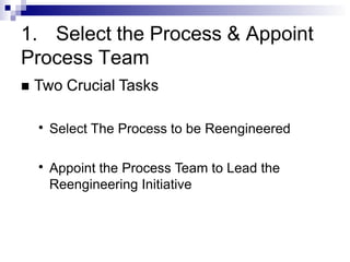 1. Select the Process & Appoint
Process Team
 Two Crucial Tasks
●
Select The Process to be Reengineered
●
Appoint the Process Team to Lead the
Reengineering Initiative
 