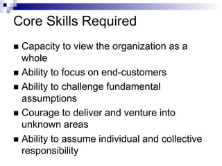 Core Skills Required
 Capacity to view the organization as a
whole
 Ability to focus on end-customers
 Ability to challenge fundamental
assumptions
 Courage to deliver and venture into
unknown areas
 Ability to assume individual and collective
responsibility
 