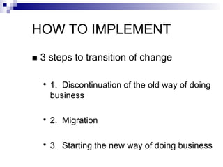 HOW TO IMPLEMENT
 3 steps to transition of change
●
1. Discontinuation of the old way of doing
business
●
2. Migration
●
3. Starting the new way of doing business
 