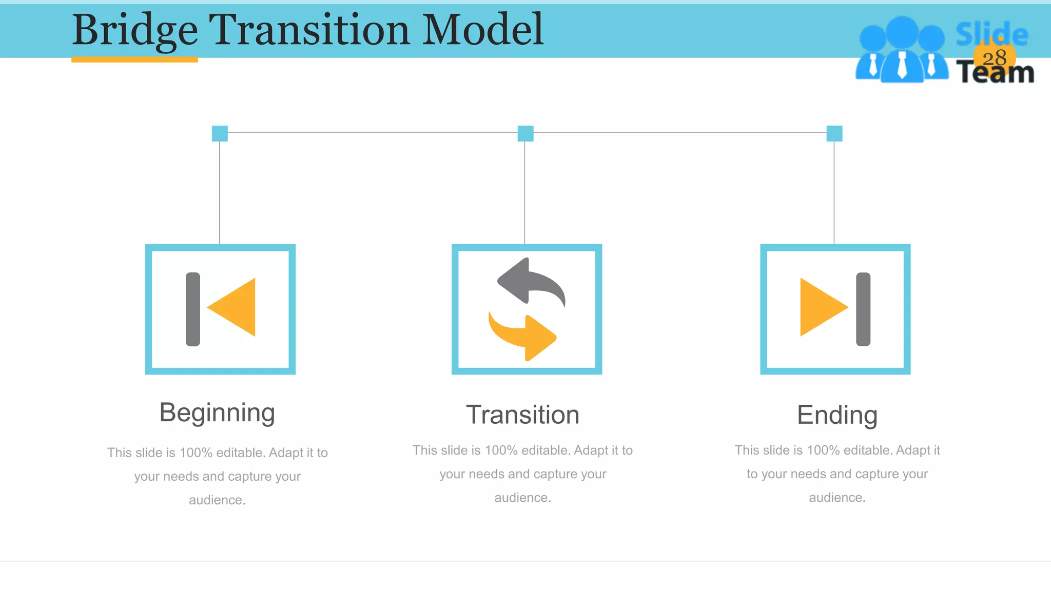 Bridge Transition Model 28
Beginning
This slide is 100% editable. Adapt it to
your needs and capture your
audience.
Transition
This slide is 100% editable. Adapt it to
your needs and capture your
audience.
Ending
This slide is 100% editable. Adapt it
to your needs and capture your
audience.
 