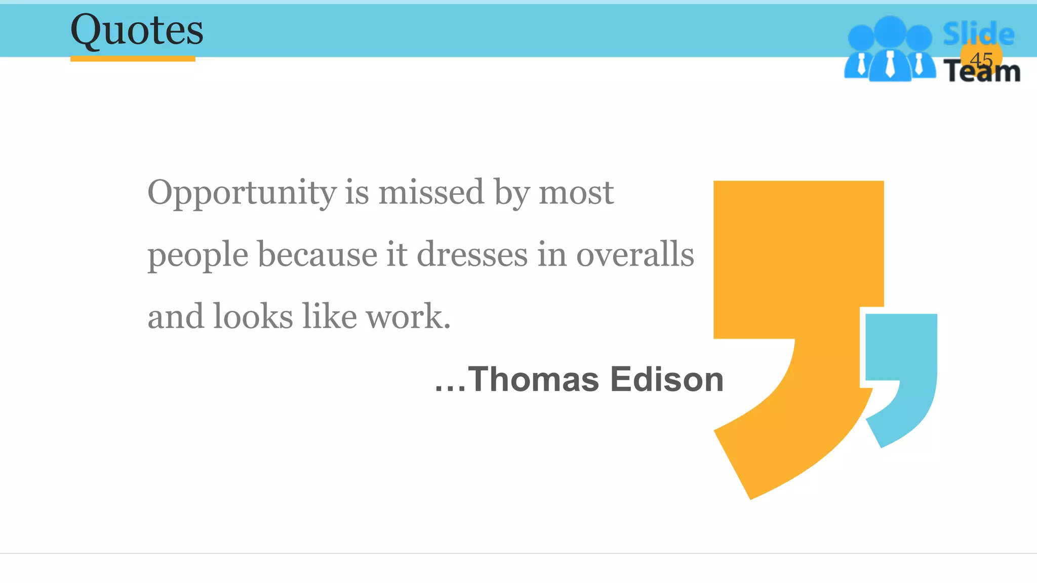 Quotes 45
Opportunity is missed by most
people because it dresses in overalls
and looks like work.
…Thomas Edison
 