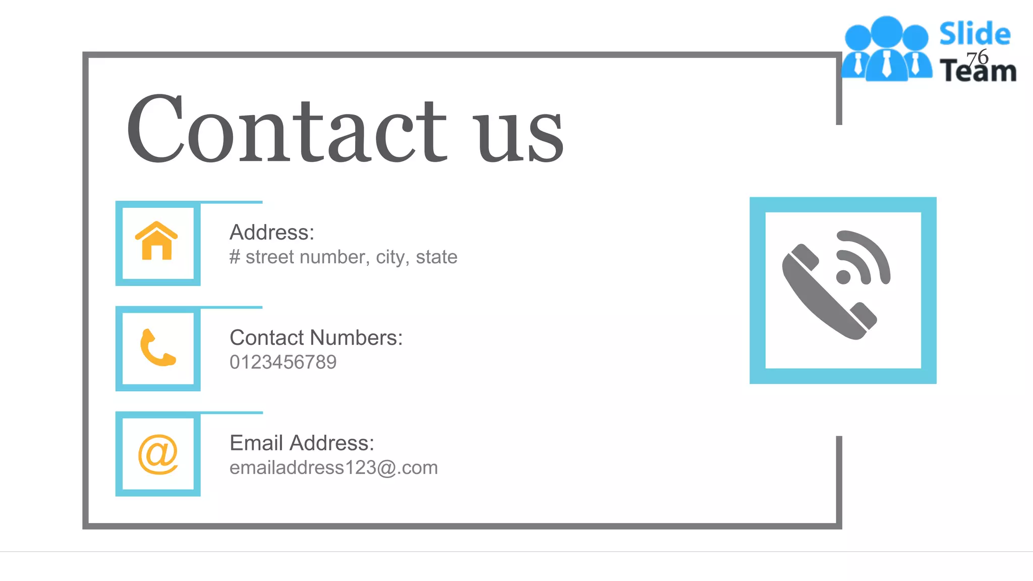76
Contact us
Address:
# street number, city, state
Contact Numbers:
0123456789
Email Address:
emailaddress123@.com
 