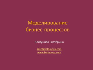 Моделирование бизнес-процессов Колтунова Екатерина kate@koltunova.com www.koltunova.com 