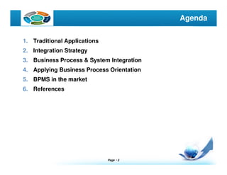 Page  2
LOGO Agenda
1. Traditional Applications
2. Integration Strategy
3. Business Process & System Integration
4. Applying Business Process Orientation
5. BPMS in the market
6. References
 