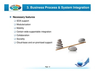 Page  8
LOGO 3. Business Process & System Integration
Necessary features
SOA support
Modularization
Mobility
Certain wide-supportable integration
Collaboration
Sociality
Cloud-base and on-premised support
 