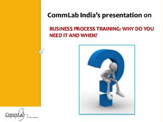 CommLab India’s presentation on
BUSINESS PROCESS TRAINING: WHY DO YOU
NEED IT AND WHEN?
 