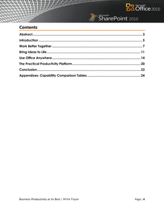 Contents
Abstract.......................................................................................................................... 3
Introduction ................................................................................................................... 5
Work Better Together .................................................................................................... 7
Bring Ideas to Life ........................................................................................................ 11
Use Office Anywhere .................................................................................................. 14
The Practical Productivity Platform ............................................................................ 20
Conclusion ................................................................................................................... 23
Appendixes: Capability Comparison Tables ........................................................... 24




Business Productivity at its Best | White Paper                                                                          Page | 4
 