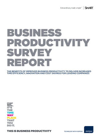BUSINESS
PRODUCTIVITY
SURVEY
REPORT
THE BENEFITS OF ImprOvEd BuSINESS prOducTIvITy TO dELIvEr INcrEASEd
TImE EFFIcIENcy, INNOvATION ANd cOST SAvINGS FOr LEAdING cOmpANIES




This is Business ProducTiviTy
 