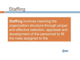 Staffing

Staffing involves manning the
organization structure through proper
and effective selection, appraisal and
development of the personnel to fill
the roles assigned to the
employers/workforce.
 