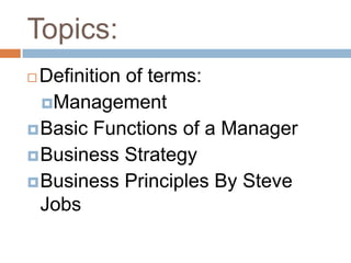 Topics:
Definition of terms:
  Management
 Basic Functions of a Manager
 Business Strategy
 Business Principles By Steve
  Jobs
 