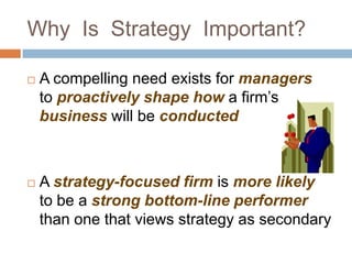 Why Is Strategy Important?

   A compelling need exists for managers
    to proactively shape how a firm’s
    business will be conducted



   A strategy-focused firm is more likely
    to be a strong bottom-line performer
    than one that views strategy as secondary
 