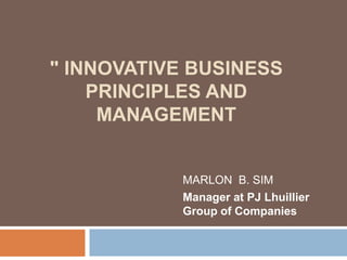 " INNOVATIVE BUSINESS
    PRINCIPLES AND
     MANAGEMENT


           MARLON B. SIM
           Manager at PJ Lhuillier
           Group of Companies
 