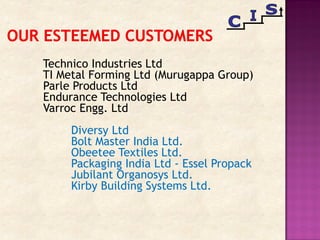 Technico Industries Ltd
TI Metal Forming Ltd (Murugappa Group)
Parle Products Ltd
Endurance Technologies Ltd
Varroc Engg. Ltd
Diversy Ltd
Bolt Master India Ltd.
Obeetee Textiles Ltd.
Packaging India Ltd - Essel Propack
Jubilant Organosys Ltd.
Kirby Building Systems Ltd.
 