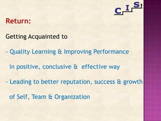 Return:
Getting Acquainted to
- Quality Learning & Improving Performance
in positive, conclusive & effective way
- Leading to better reputation, success & growth
of Self, Team & Organization
 