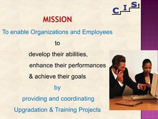 MISSION
To enable Organizations and Employees
to
develop their abilities,
enhance their performances
& achieve their goals
by
providing and coordinating
Upgradation & Training Projects
 