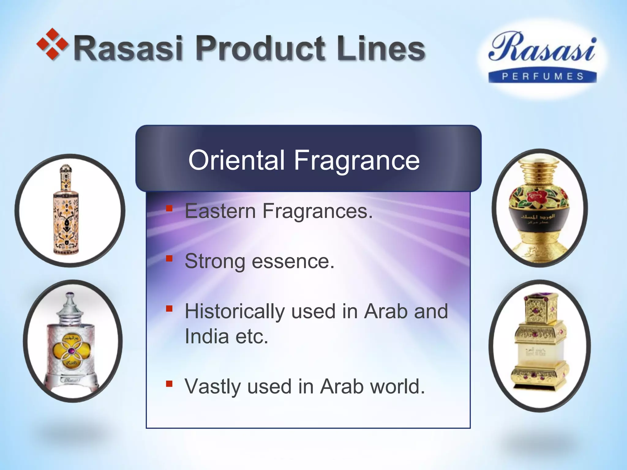Oriental Fragrance
 Eastern Fragrances.
 Strong essence.
 Historically used in Arab and
India etc.
 Vastly used in Arab world.
 