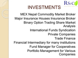 INVESTMENTS
MEX Nepal Commodity Market Broker
Major Insurance Houses Insurance Broker
Binary Option Trading Share Market
Analysis
International Funds Syndication
Private Companies
Trade Finance
Financial Intermediary for many institutions
Fund Manager for Cooperatives
Portfolio Management for Various
Companies
 