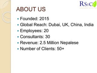 ABOUT US
 Founded: 2015
 Global Reach: Dubai, UK, China, India
 Employees: 20
 Consultants: 30
 Revenue: 2.5 Million Nepalese
 Number of Clients: 50+
 