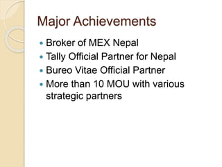 Major Achievements
 Broker of MEX Nepal
 Tally Official Partner for Nepal
 Bureo Vitae Official Partner
 More than 10 MOU with various
strategic partners
 